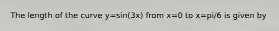 The length of the curve y=sin(3x) from x=0 to x=pi/6 is given by