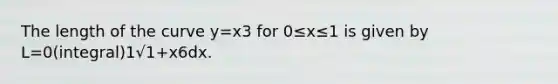 The length of the curve y=x3 for 0≤x≤1 is given by L=0(integral)1√1+x6dx.