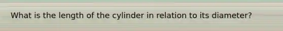 What is the length of the cylinder in relation to its diameter?