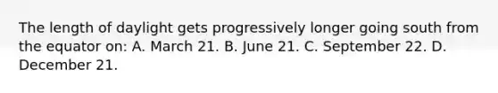 The length of daylight gets progressively longer going south from the equator on: A. March 21. B. June 21. C. September 22. D. December 21.