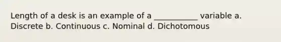 Length of a desk is an example of a ___________ variable a. Discrete b. Continuous c. Nominal d. Dichotomous