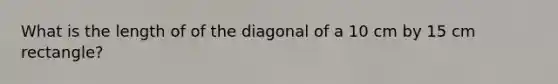 What is the length of of the diagonal of a 10 cm by 15 cm rectangle?