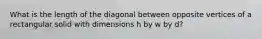 What is the length of the diagonal between opposite vertices of a rectangular solid with dimensions h by w by d?