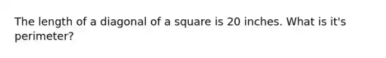 The length of a diagonal of a square is 20 inches. What is it's perimeter?