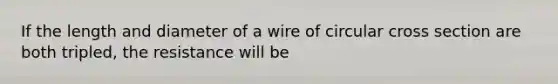 If the length and diameter of a wire of circular cross section are both tripled, the resistance will be