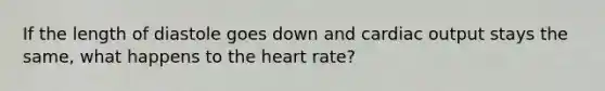 If the length of diastole goes down and <a href='https://www.questionai.com/knowledge/kyxUJGvw35-cardiac-output' class='anchor-knowledge'>cardiac output</a> stays the same, what happens to <a href='https://www.questionai.com/knowledge/kya8ocqc6o-the-heart' class='anchor-knowledge'>the heart</a> rate?