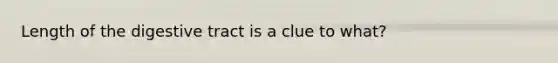 Length of the digestive tract is a clue to what?