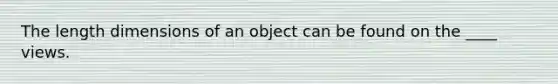 The length dimensions of an object can be found on the ____ views.