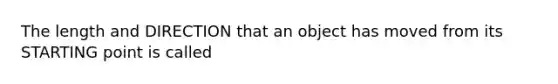 The length and DIRECTION that an object has moved from its STARTING point is called