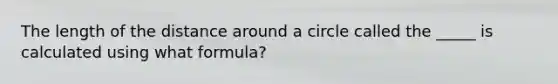 The length of the distance around a circle called the _____ is calculated using what formula?