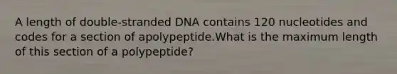 A length of double-stranded DNA contains 120 nucleotides and codes for a section of apolypeptide.What is the maximum length of this section of a polypeptide?