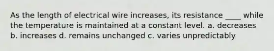 As the length of electrical wire increases, its resistance ____ while the temperature is maintained at a constant level. a. decreases b. increases d. remains unchanged c. varies unpredictably