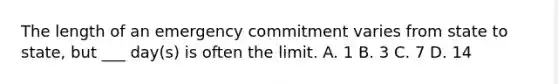 The length of an emergency commitment varies from state to state, but ___ day(s) is often the limit. A. 1 B. 3 C. 7 D. 14