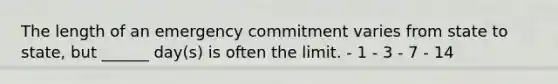 The length of an emergency commitment varies from state to state, but ______ day(s) is often the limit. - 1 - 3 - 7 - 14