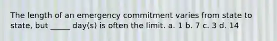 The length of an emergency commitment varies from state to state, but _____ day(s) is often the limit. a. 1 b. 7 c. 3 d. 14