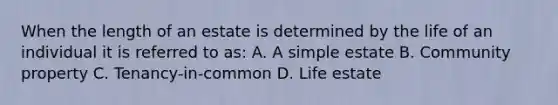 When the length of an estate is determined by the life of an individual it is referred to as: A. A simple estate B. Community property C. Tenancy-in-common D. Life estate