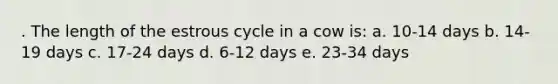 . The length of the estrous cycle in a cow is: a. 10-14 days b. 14-19 days c. 17-24 days d. 6-12 days e. 23-34 days