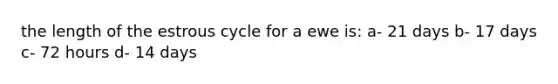 the length of the estrous cycle for a ewe is: a- 21 days b- 17 days c- 72 hours d- 14 days