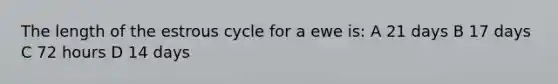 The length of the estrous cycle for a ewe is: A 21 days B 17 days C 72 hours D 14 days