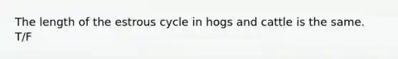 The length of the estrous cycle in hogs and cattle is the same. T/F