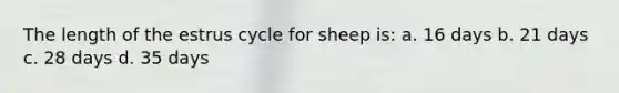 The length of the estrus cycle for sheep is: a. 16 days b. 21 days c. 28 days d. 35 days