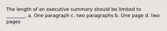 The length of an executive summary should be limited to ________. a. One paragraph c. two paragraphs b. One page d. two pages