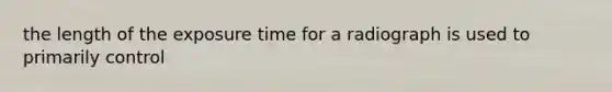 the length of the exposure time for a radiograph is used to primarily control