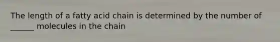 The length of a fatty acid chain is determined by the number of ______ molecules in the chain