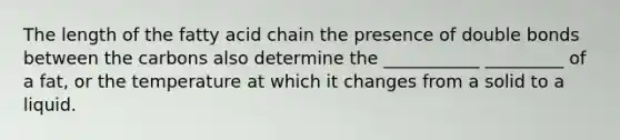 The length of the fatty acid chain the presence of double bonds between the carbons also determine the ___________ _________ of a fat, or the temperature at which it changes from a solid to a liquid.