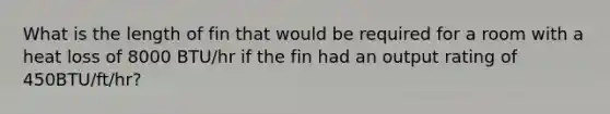 What is the length of fin that would be required for a room with a heat loss of 8000 BTU/hr if the fin had an output rating of 450BTU/ft/hr?