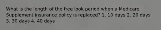 What is the length of the free look period when a Medicare Supplement insurance policy is replaced? 1. 10 days 2. 20 days 3. 30 days 4. 40 days