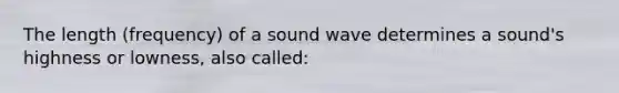 The length (frequency) of a sound wave determines a sound's highness or lowness, also called: