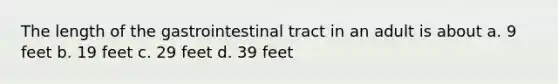 The length of the gastrointestinal tract in an adult is about a. 9 feet b. 19 feet c. 29 feet d. 39 feet