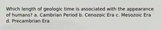 Which length of geologic time is associated with the appearance of humans? a. Cambrian Period b. Cenozoic Era c. Mesozoic Era d. Precambrian Era