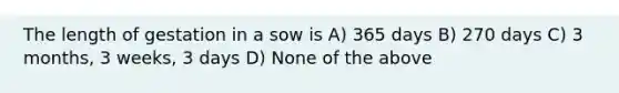 The length of gestation in a sow is A) 365 days B) 270 days C) 3 months, 3 weeks, 3 days D) None of the above