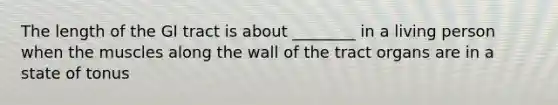 The length of the GI tract is about ________ in a living person when the muscles along the wall of the tract organs are in a state of tonus