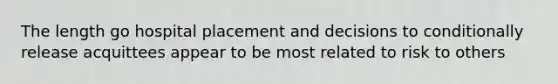 The length go hospital placement and decisions to conditionally release acquittees appear to be most related to risk to others