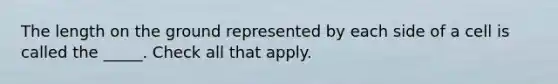 The length on the ground represented by each side of a cell is called the _____. Check all that apply.