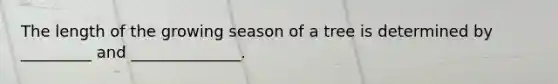 The length of the growing season of a tree is determined by _________ and ______________.