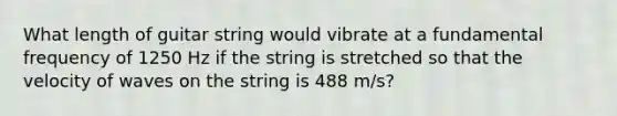 What length of guitar string would vibrate at a fundamental frequency of 1250 Hz if the string is stretched so that the velocity of waves on the string is 488 m/s?