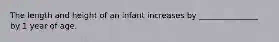 The length and height of an infant increases by _______________ by 1 year of age.