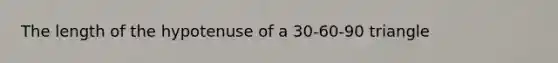 The length of the hypotenuse of a 30-60-90 triangle