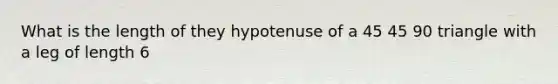 What is the length of they hypotenuse of a 45 45 90 triangle with a leg of length 6