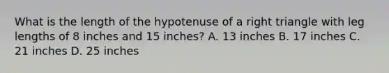 What is the length of the hypotenuse of a right triangle with leg lengths of 8 inches and 15 inches? A. 13 inches B. 17 inches C. 21 inches D. 25 inches