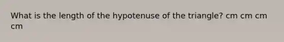 What is the length of the hypotenuse of the triangle? cm cm cm cm