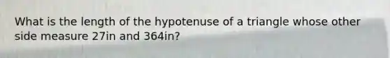 What is the length of the hypotenuse of a triangle whose other side measure 27in and 364in?