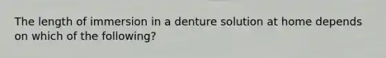 The length of immersion in a denture solution at home depends on which of the following?