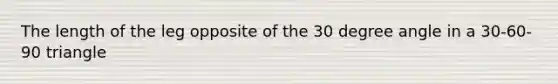 The length of the leg opposite of the 30 degree angle in a 30-60-90 triangle