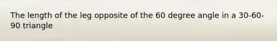 The length of the leg opposite of the 60 degree angle in a 30-60-90 triangle