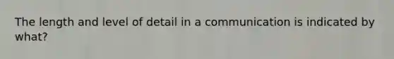 The length and level of detail in a communication is indicated by what?